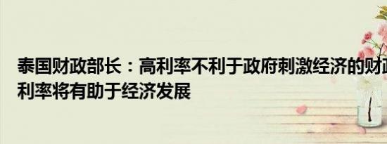 泰国财政部长：高利率不利于政府刺激经济的财政政策降低利率将有助于经济发展