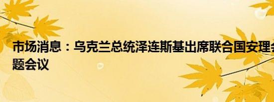 市场消息：乌克兰总统泽连斯基出席联合国安理会乌克兰问题会议