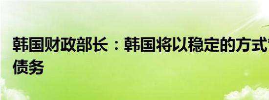 韩国财政部长：韩国将以稳定的方式管理家庭债务