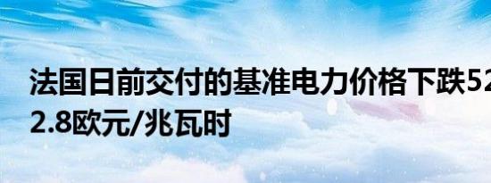 法国日前交付的基准电力价格下跌52.6%报22.8欧元/兆瓦时