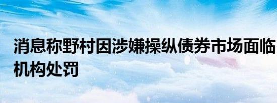 消息称野村因涉嫌操纵债券市场面临日本监管机构处罚