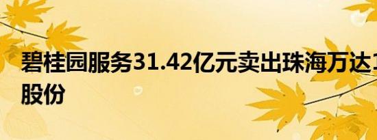 碧桂园服务31.42亿元卖出珠海万达1.49%的股份