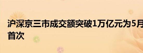 沪深京三市成交额突破1万亿元为5月6日以来首次
