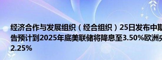 经济合作与发展组织（经合组织）25日发布中期经济展望报告预计到2025年底美联储将降息至3.50%欧洲央行将降息至2.25%