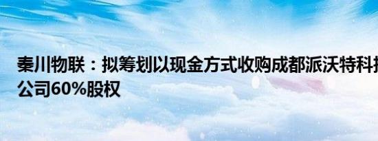 秦川物联：拟筹划以现金方式收购成都派沃特科技股份有限公司60%股权