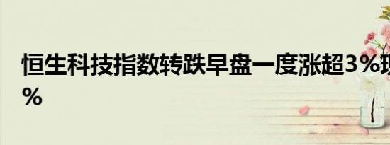 恒生科技指数转跌早盘一度涨超3%现跌0.10%