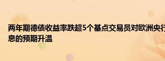 两年期德债收益率跌超5个基点交易员对欧洲央行10月份降息的预期升温