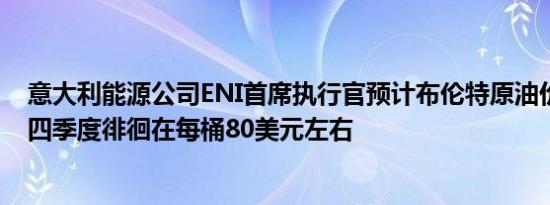 意大利能源公司ENI首席执行官预计布伦特原油价格将在第四季度徘徊在每桶80美元左右