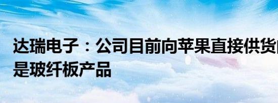 达瑞电子：公司目前向苹果直接供货的结构件是玻纤板产品