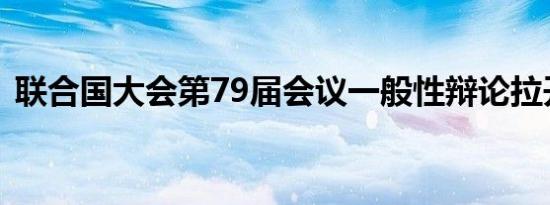联合国大会第79届会议一般性辩论拉开帷幕