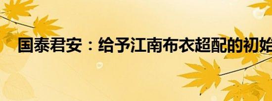国泰君安：给予江南布衣超配的初始评级