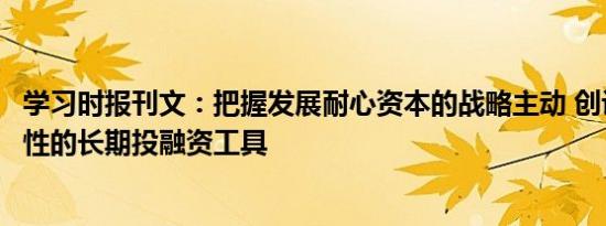 学习时报刊文：把握发展耐心资本的战略主动 创设更多政策性的长期投融资工具