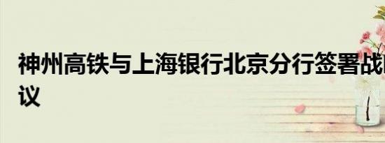 神州高铁与上海银行北京分行签署战略合作协议