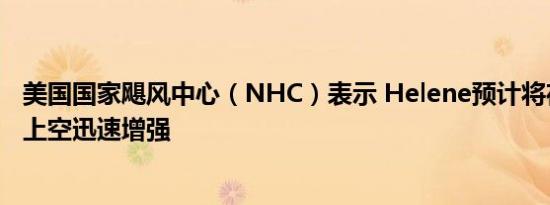 美国国家飓风中心（NHC）表示 Helene预计将在墨西哥湾上空迅速增强