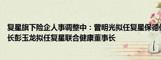 复星旗下险企人事调整中：曾明光拟任复星保德信人寿董事长彭玉龙拟任复星联合健康董事长