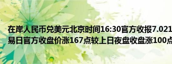 在岸人民币兑美元北京时间16:30官方收报7.0218较上一交易日官方收盘价涨167点较上日夜盘收盘涨100点