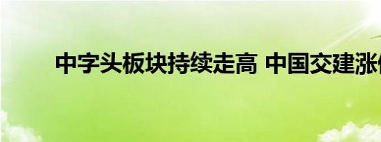 中字头板块持续走高 中国交建涨停