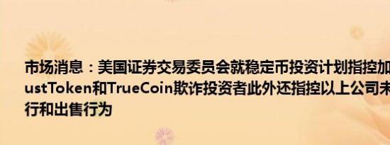 市场消息：美国证券交易委员会就稳定币投资计划指控加密货币公司TrustToken和TrueCoin欺诈投资者此外还指控以上公司未注册的证券发行和出售行为