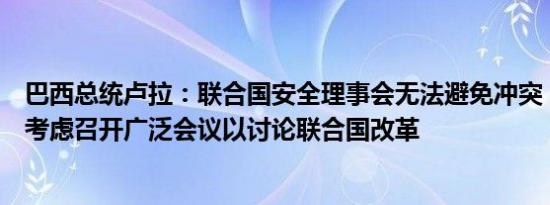巴西总统卢拉：联合国安全理事会无法避免冲突；巴西正在考虑召开广泛会议以讨论联合国改革