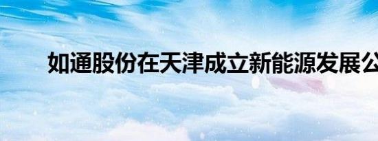 如通股份在天津成立新能源发展公司