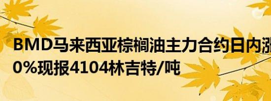 BMD马来西亚棕榈油主力合约日内涨幅达2.00%现报4104林吉特/吨