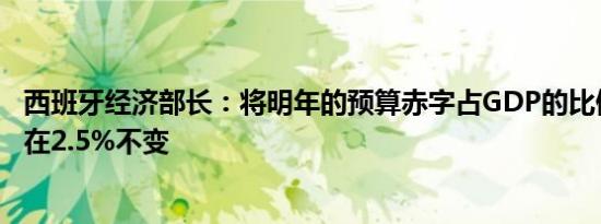 西班牙经济部长：将明年的预算赤字占GDP的比例预测维持在2.5%不变