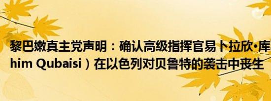 黎巴嫩真主党声明：确认高级指挥官易卜拉欣·库拜西（Ibrahim Qubaisi）在以色列对贝鲁特的袭击中丧生
