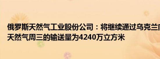 俄罗斯天然气工业股份公司：将继续通过乌克兰向欧洲输送天然气周三的输送量为4240万立方米