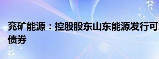 兖矿能源：控股股东山东能源发行可交换公司债券
