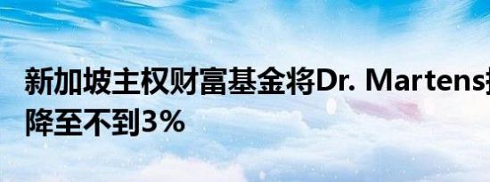 新加坡主权财富基金将Dr. Martens持股比例降至不到3%