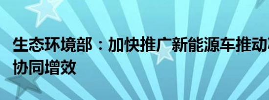 生态环境部：加快推广新能源车推动减污降碳协同增效