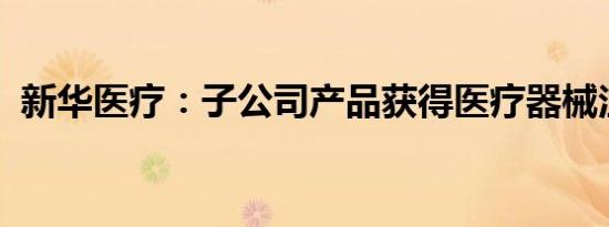 新华医疗：子公司产品获得医疗器械注册证