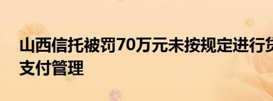 山西信托被罚70万元未按规定进行贷款资金支付管理