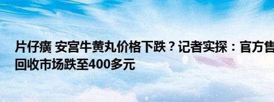 片仔癀 安宫牛黄丸价格下跌？记者实探：官方售价八九百 回收市场跌至400多元