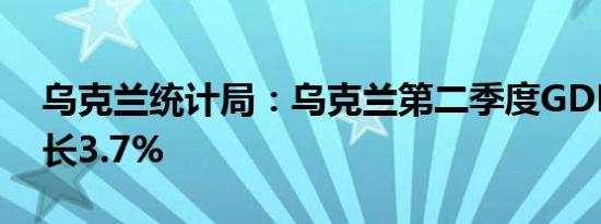 乌克兰统计局：乌克兰第二季度GDP同比增长3.7%