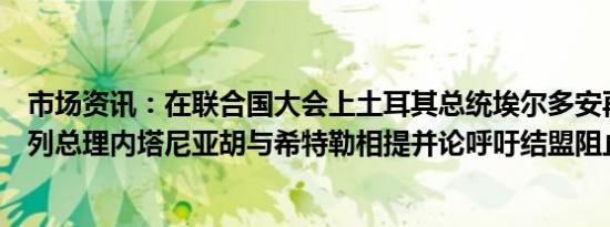 市场资讯：在联合国大会上土耳其总统埃尔多安再次将以色列总理内塔尼亚胡与希特勒相提并论呼吁结盟阻止以色列