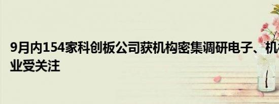 9月内154家科创板公司获机构密集调研电子、机械设备等行业受关注