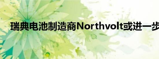瑞典电池制造商Northvolt或进一步裁员