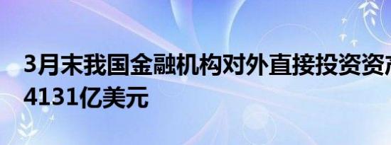3月末我国金融机构对外直接投资资产规模为4131亿美元