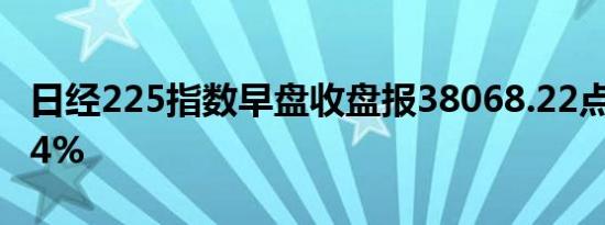 日经225指数早盘收盘报38068.22点涨幅0.34%