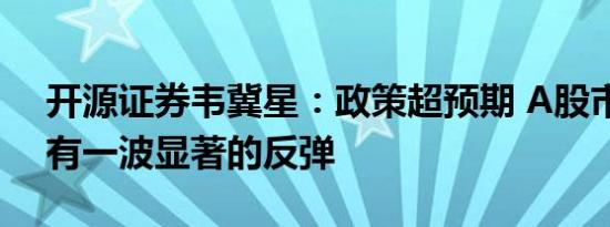 开源证券韦冀星：政策超预期 A股市场或将有一波显著的反弹