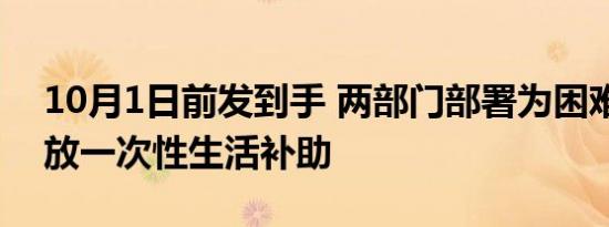 10月1日前发到手 两部门部署为困难群众发放一次性生活补助