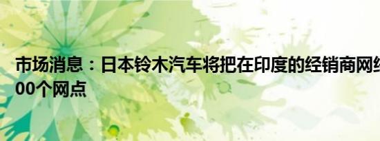 市场消息：日本铃木汽车将把在印度的经销商网络扩大到6800个网点