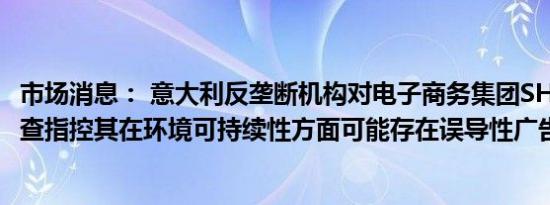 市场消息： 意大利反垄断机构对电子商务集团SHEIN展开调查指控其在环境可持续性方面可能存在误导性广告