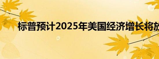标普预计2025年美国经济增长将放缓