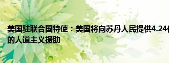 美国驻联合国特使：美国将向苏丹人民提供4.24亿美元的新的人道主义援助