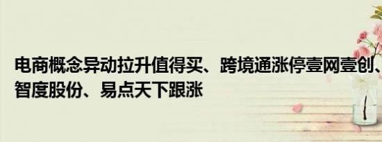 电商概念异动拉升值得买、跨境通涨停壹网壹创、引力传媒、智度股份、易点天下跟涨