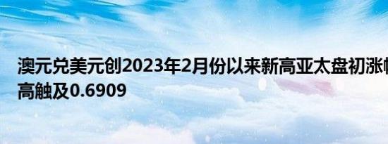 澳元兑美元创2023年2月份以来新高亚太盘初涨幅0.15%最高触及0.6909