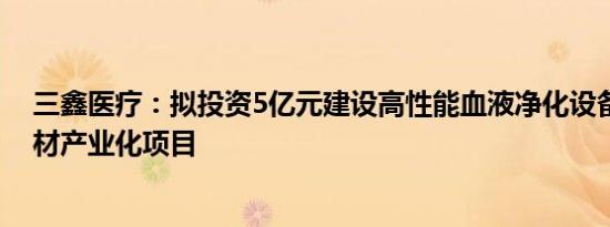 三鑫医疗：拟投资5亿元建设高性能血液净化设备及配套耗材产业化项目