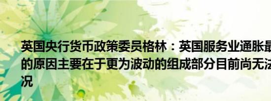 英国央行货币政策委员格林：英国服务业通胀最近大幅下降的原因主要在于更为波动的组成部分目前尚无法看出具体情况